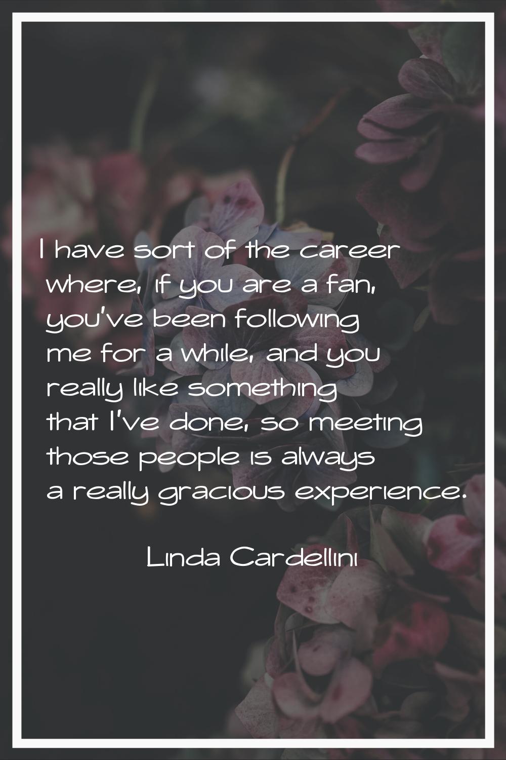 I have sort of the career where, if you are a fan, you've been following me for a while, and you re