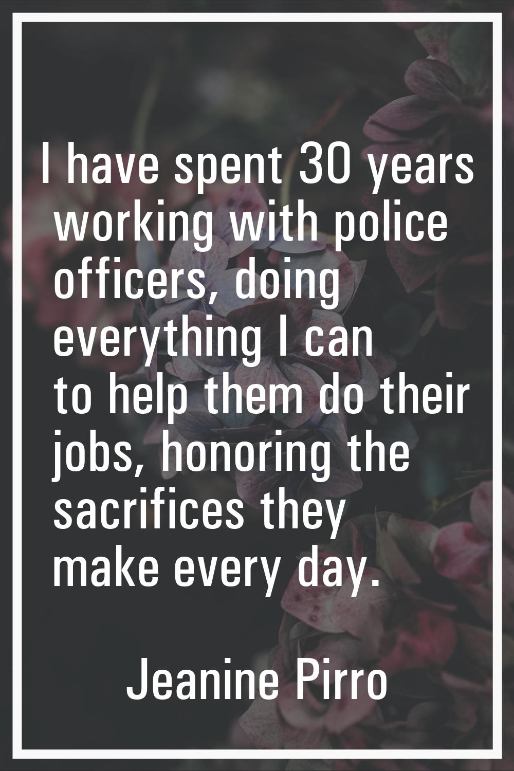 I have spent 30 years working with police officers, doing everything I can to help them do their jo