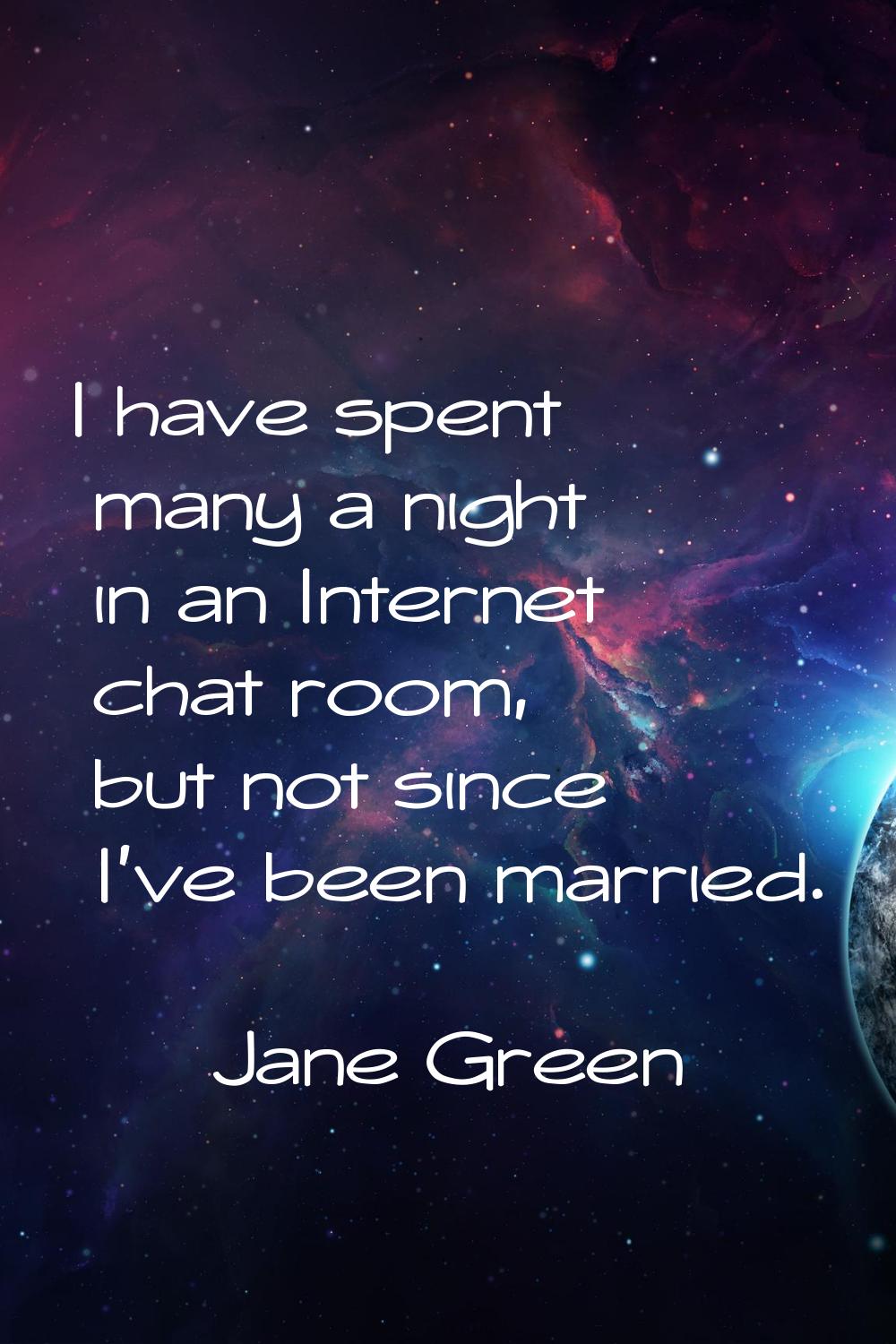 I have spent many a night in an Internet chat room, but not since I've been married.