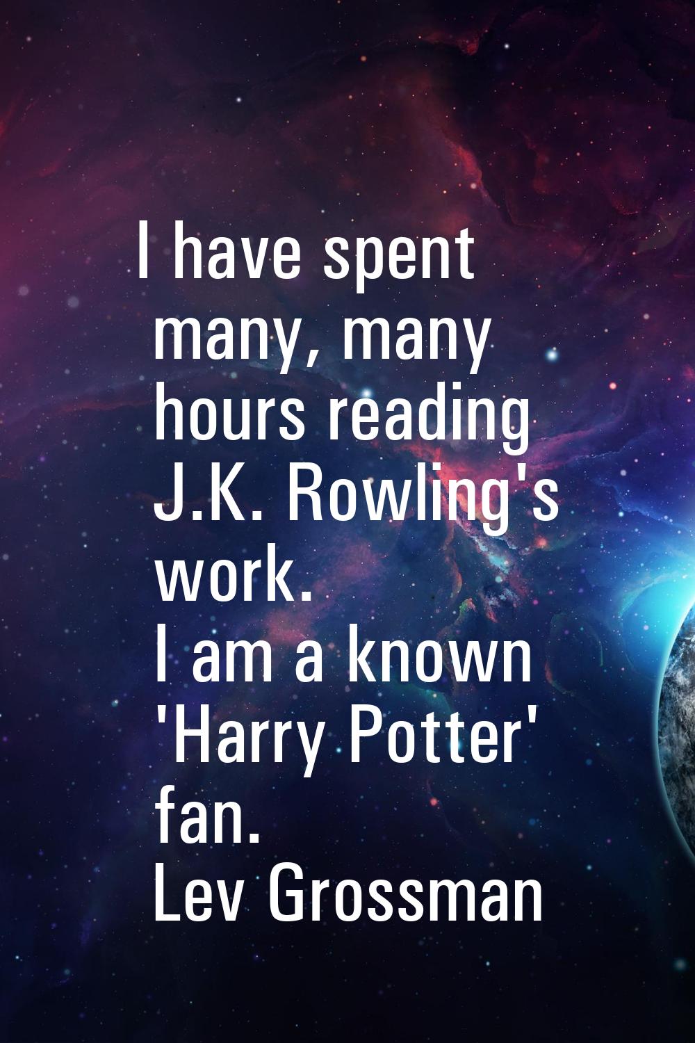 I have spent many, many hours reading J.K. Rowling's work. I am a known 'Harry Potter' fan.
