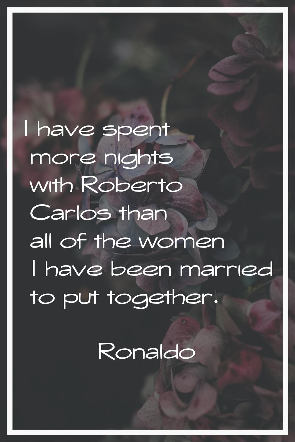 I have spent more nights with Roberto Carlos than all of the women I have been married to put toget