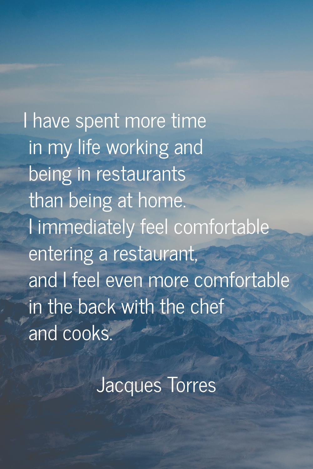 I have spent more time in my life working and being in restaurants than being at home. I immediatel