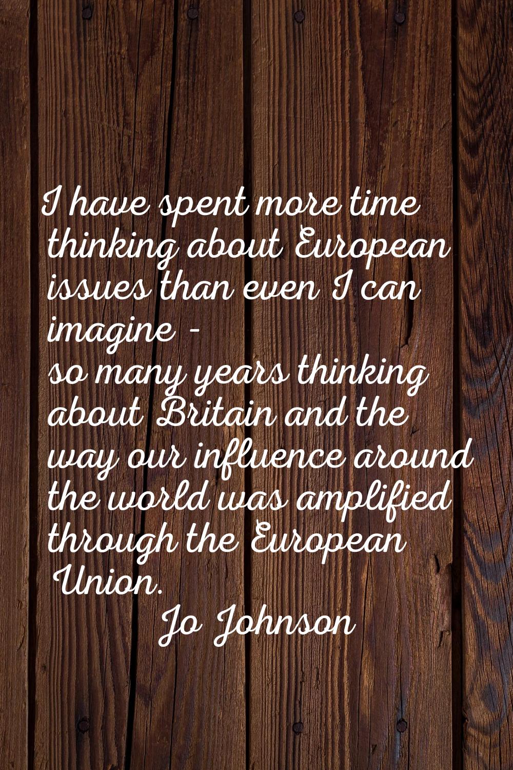 I have spent more time thinking about European issues than even I can imagine - so many years think