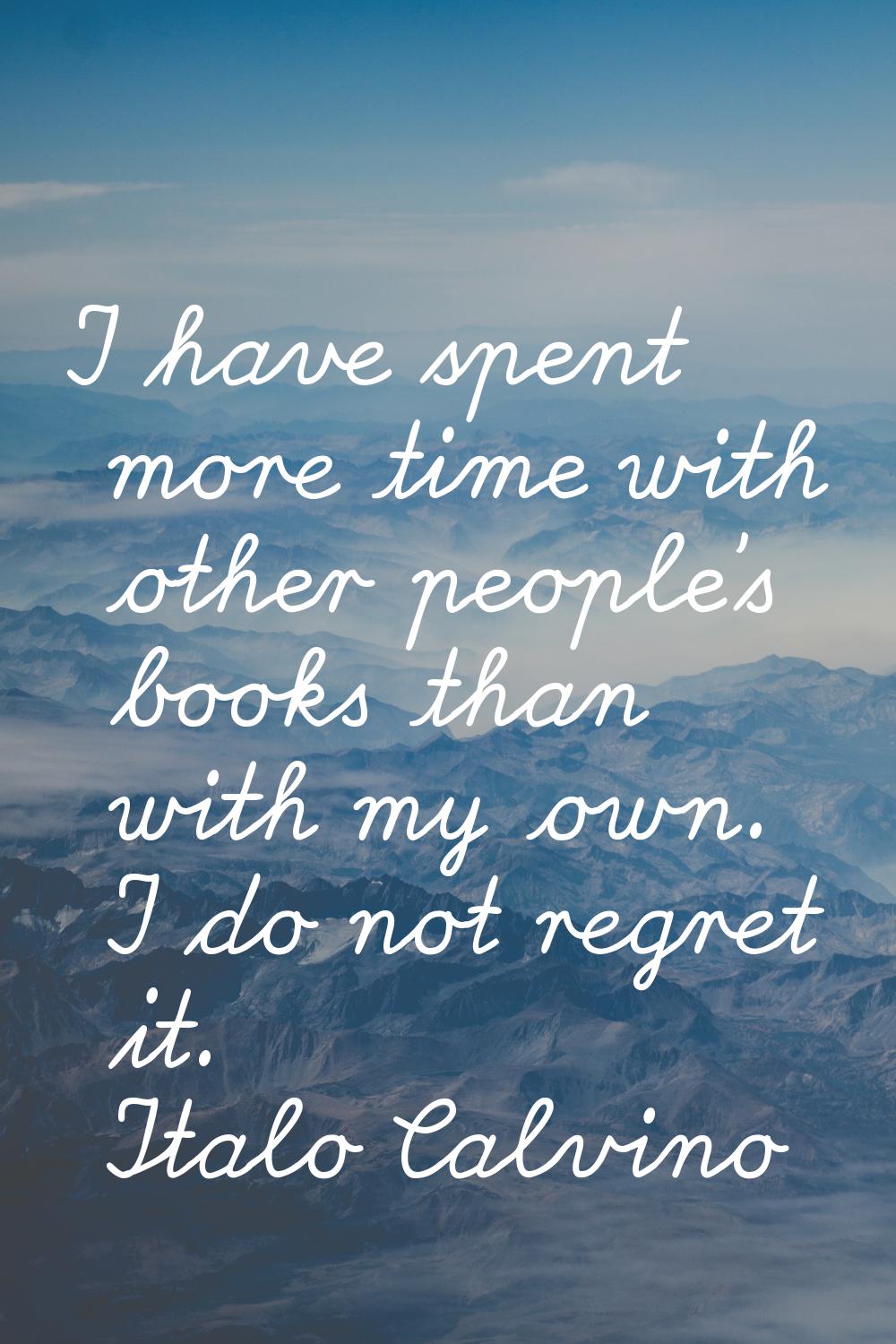 I have spent more time with other people's books than with my own. I do not regret it.