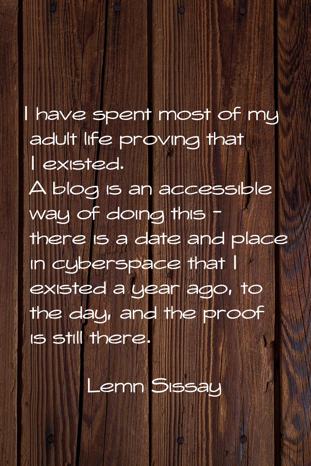 I have spent most of my adult life proving that I existed. A blog is an accessible way of doing thi