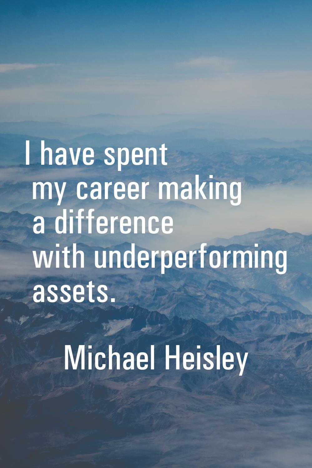 I have spent my career making a difference with underperforming assets.