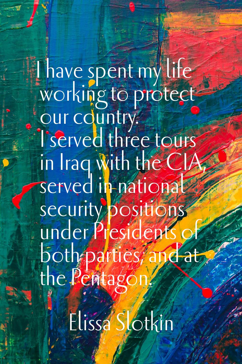 I have spent my life working to protect our country. I served three tours in Iraq with the CIA, ser