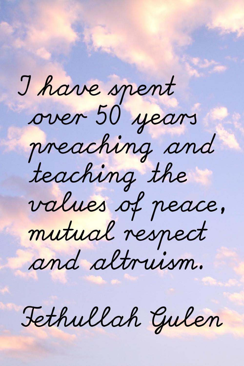 I have spent over 50 years preaching and teaching the values of peace, mutual respect and altruism.