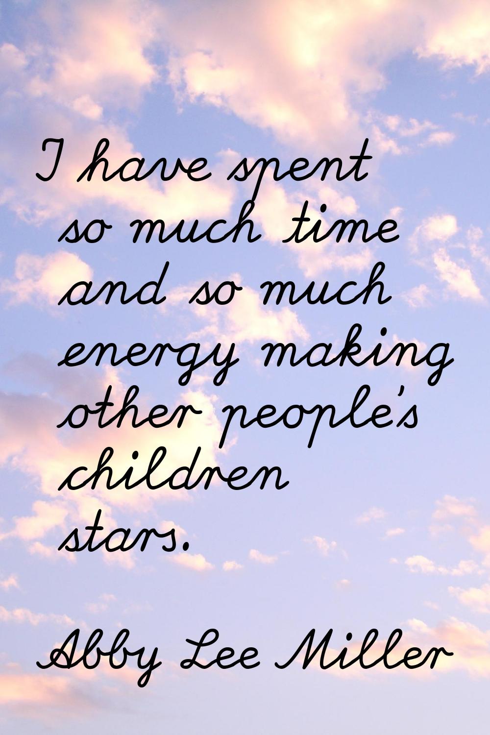 I have spent so much time and so much energy making other people's children stars.