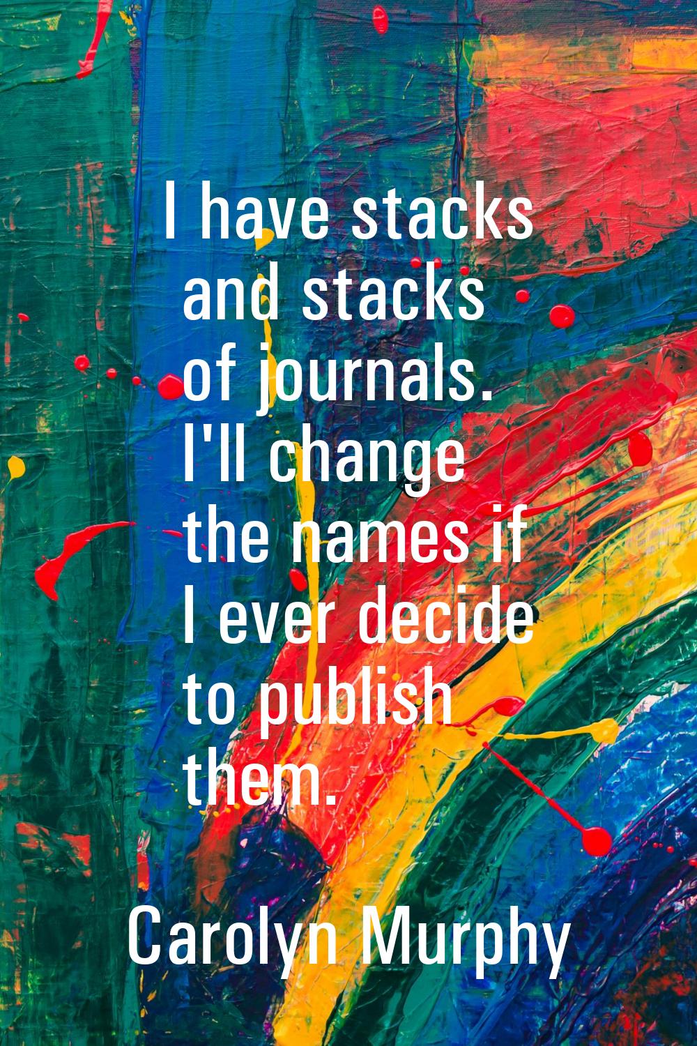 I have stacks and stacks of journals. I'll change the names if I ever decide to publish them.