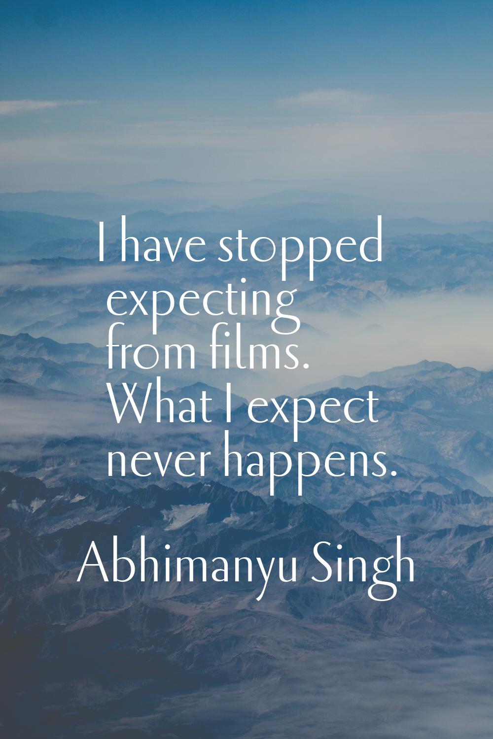 I have stopped expecting from films. What I expect never happens.