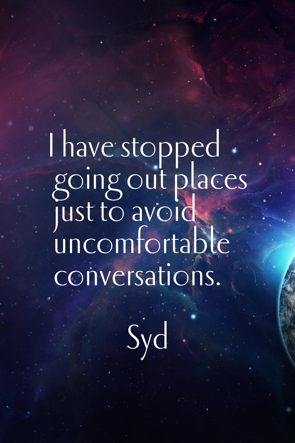 I have stopped going out places just to avoid uncomfortable conversations.