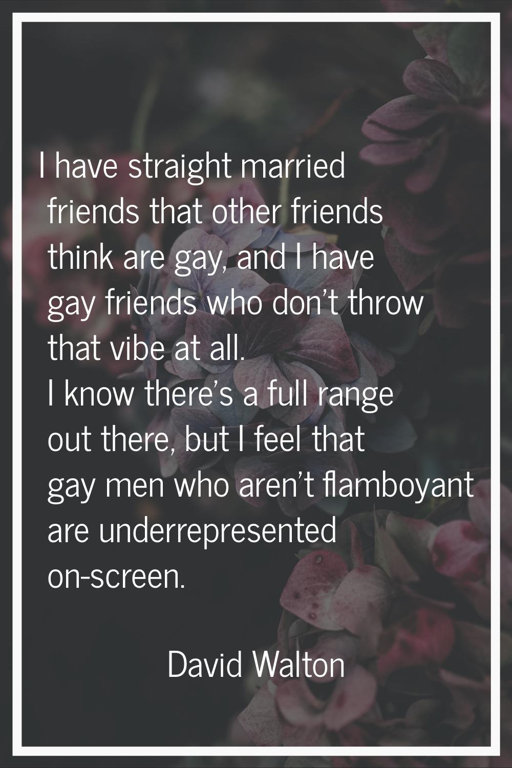 I have straight married friends that other friends think are gay, and I have gay friends who don't 