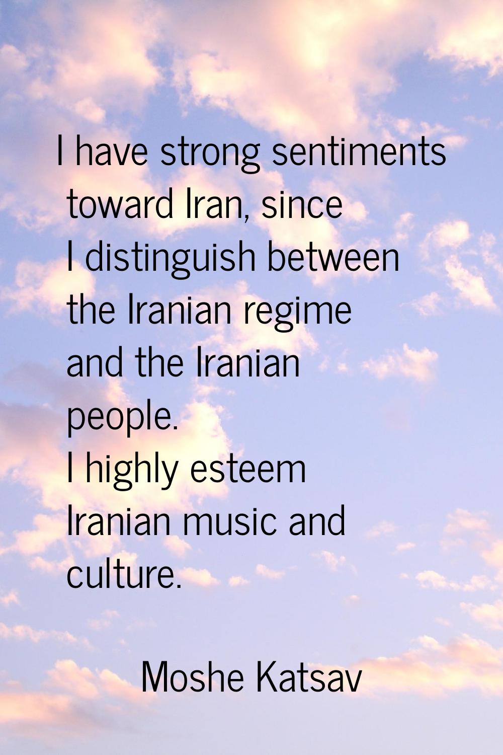 I have strong sentiments toward Iran, since I distinguish between the Iranian regime and the Irania