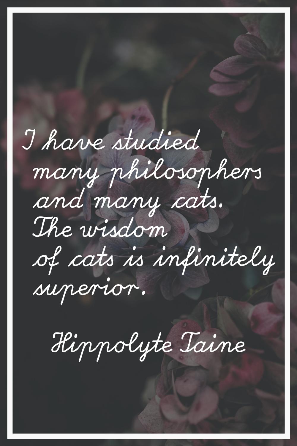 I have studied many philosophers and many cats. The wisdom of cats is infinitely superior.