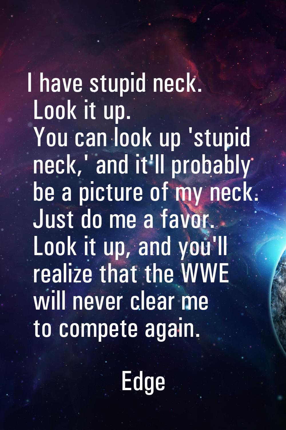 I have stupid neck. Look it up. You can look up 'stupid neck,' and it'll probably be a picture of m