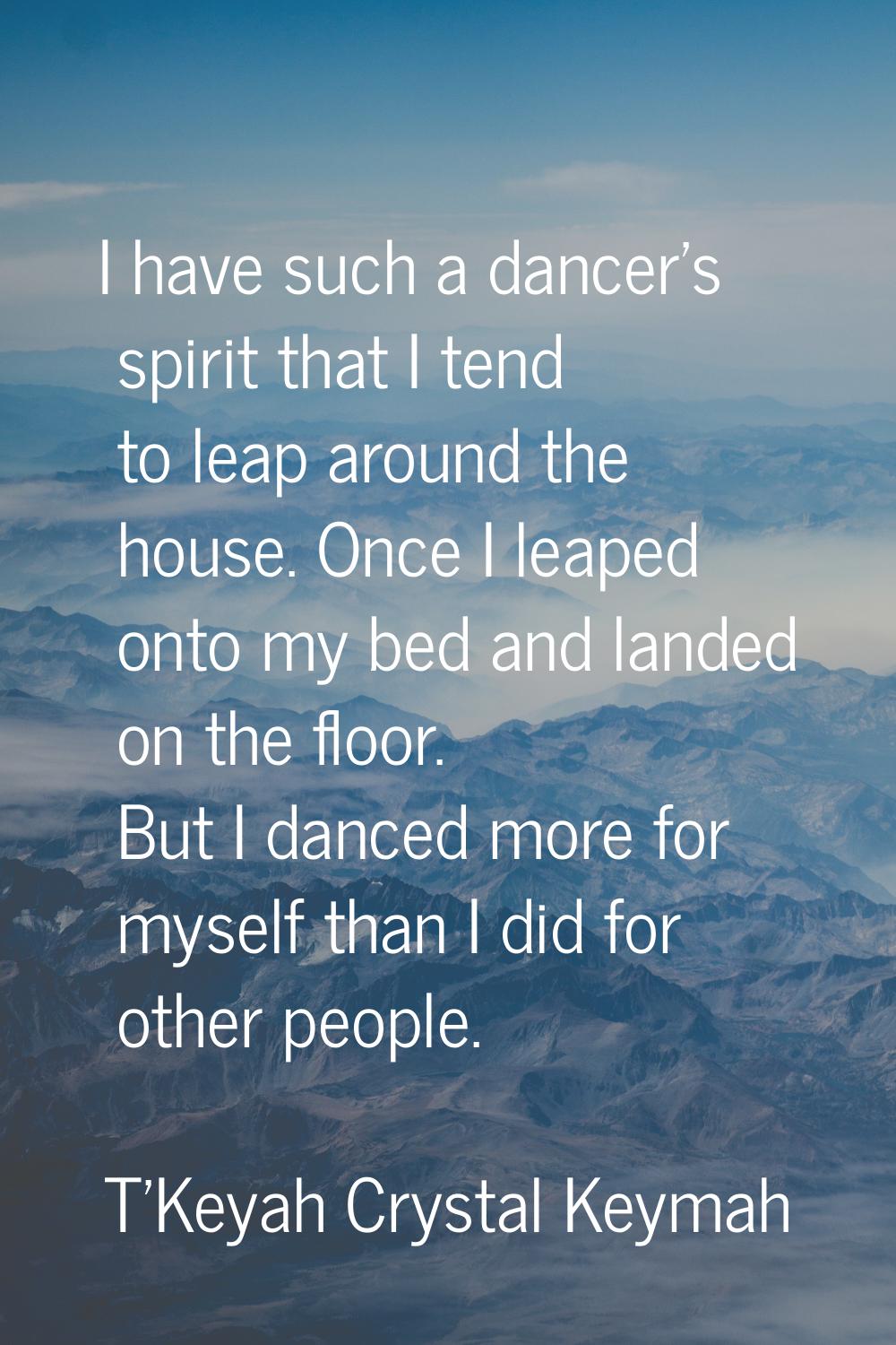 I have such a dancer's spirit that I tend to leap around the house. Once I leaped onto my bed and l