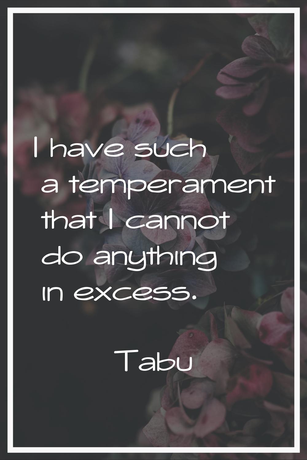 I have such a temperament that I cannot do anything in excess.