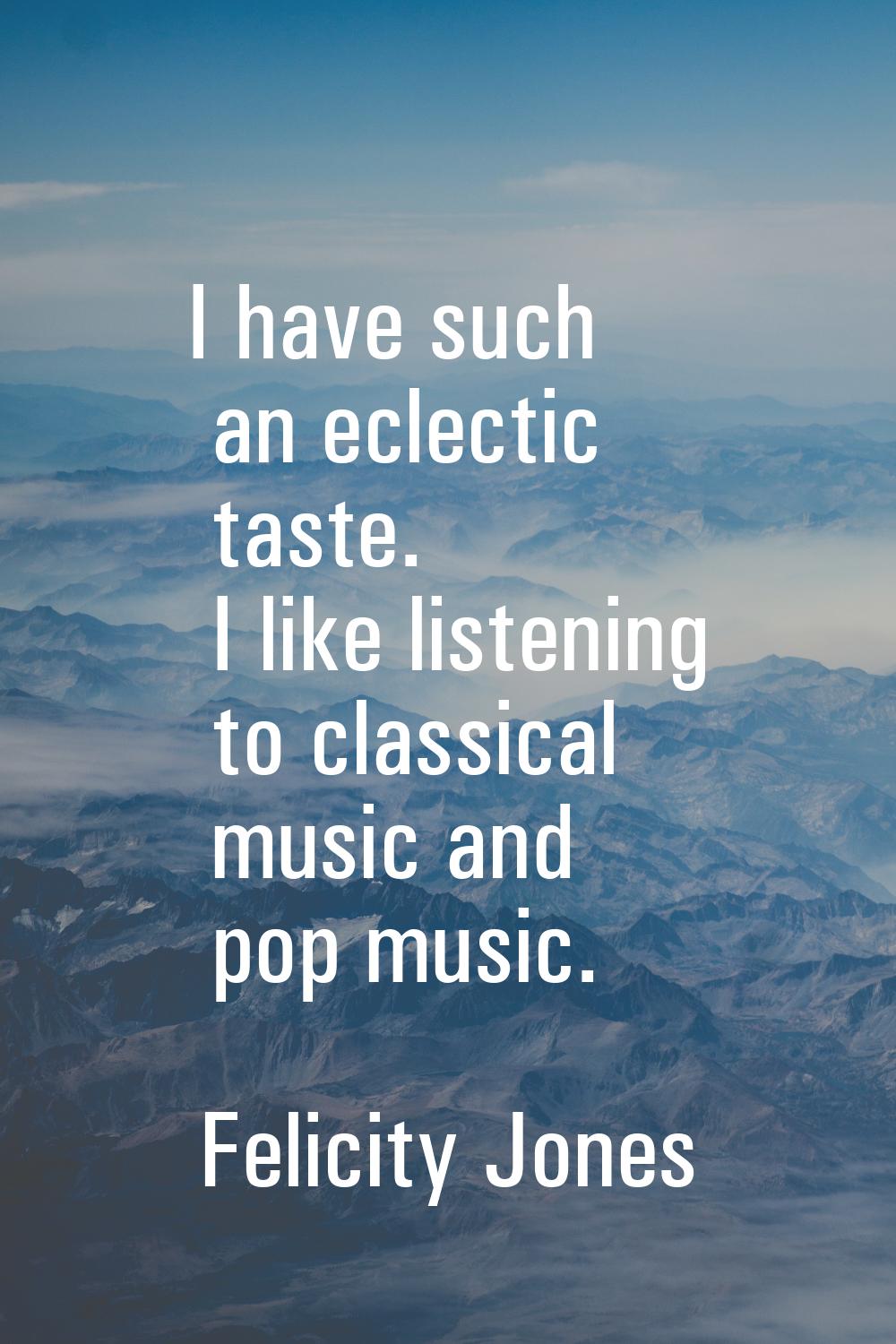 I have such an eclectic taste. I like listening to classical music and pop music.
