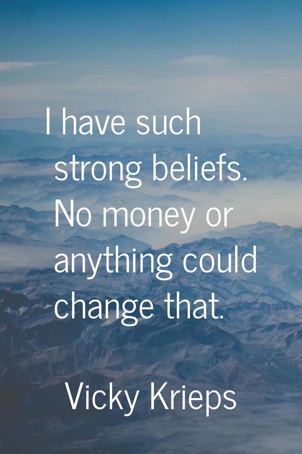 I have such strong beliefs. No money or anything could change that.