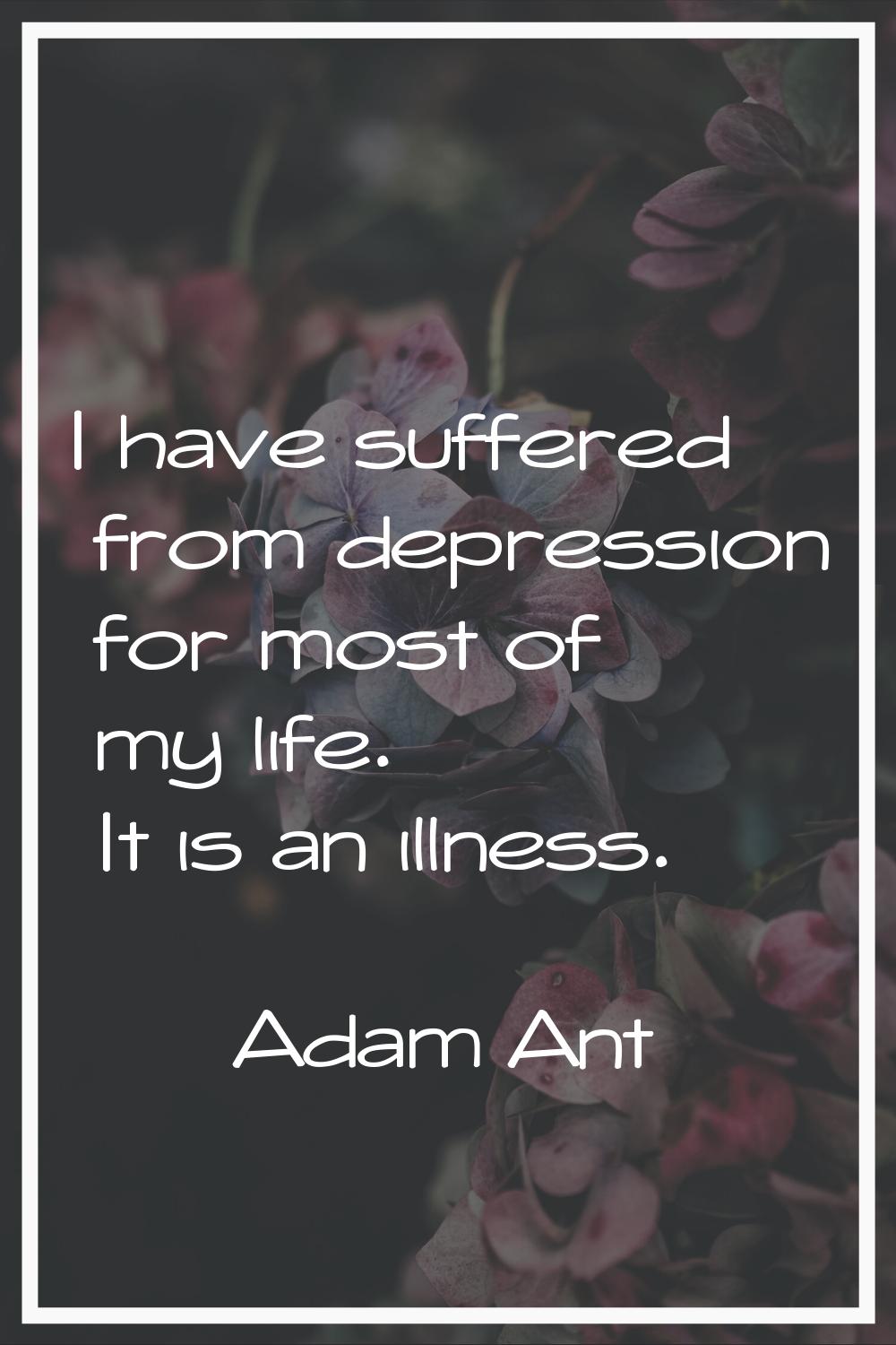 I have suffered from depression for most of my life. It is an illness.