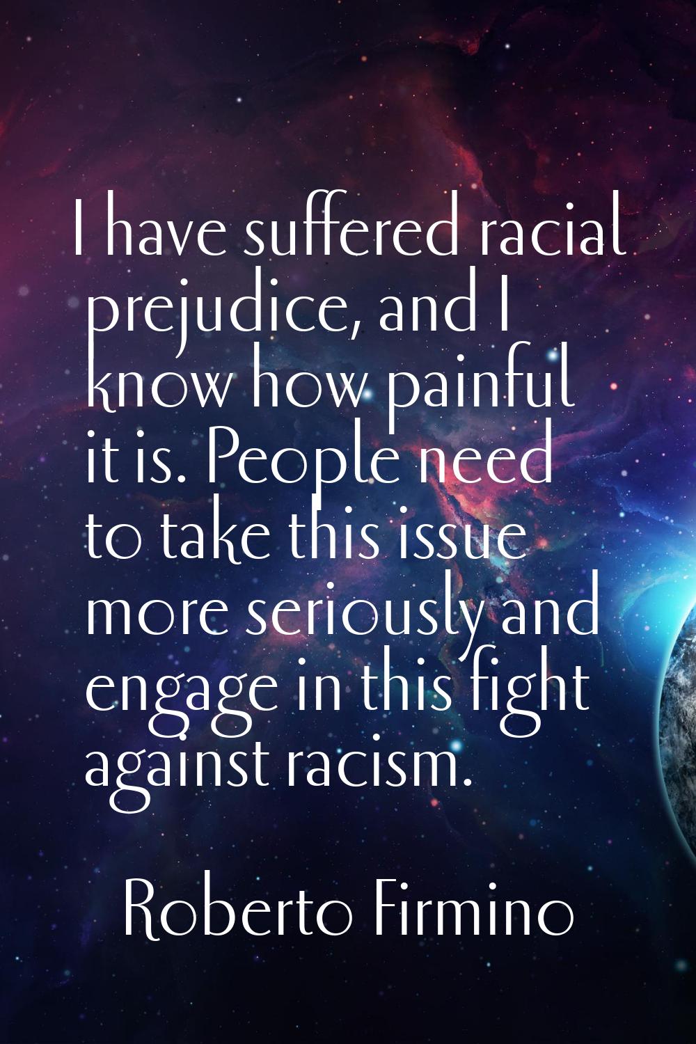 I have suffered racial prejudice, and I know how painful it is. People need to take this issue more