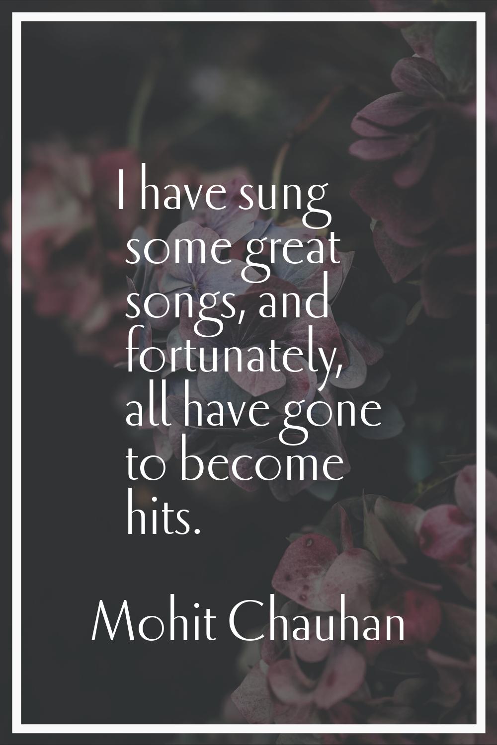 I have sung some great songs, and fortunately, all have gone to become hits.