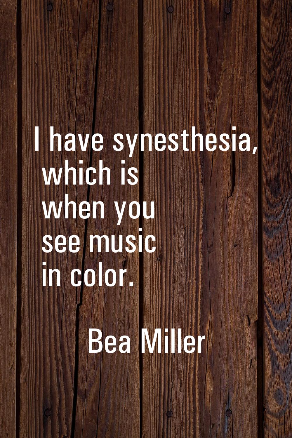 I have synesthesia, which is when you see music in color.