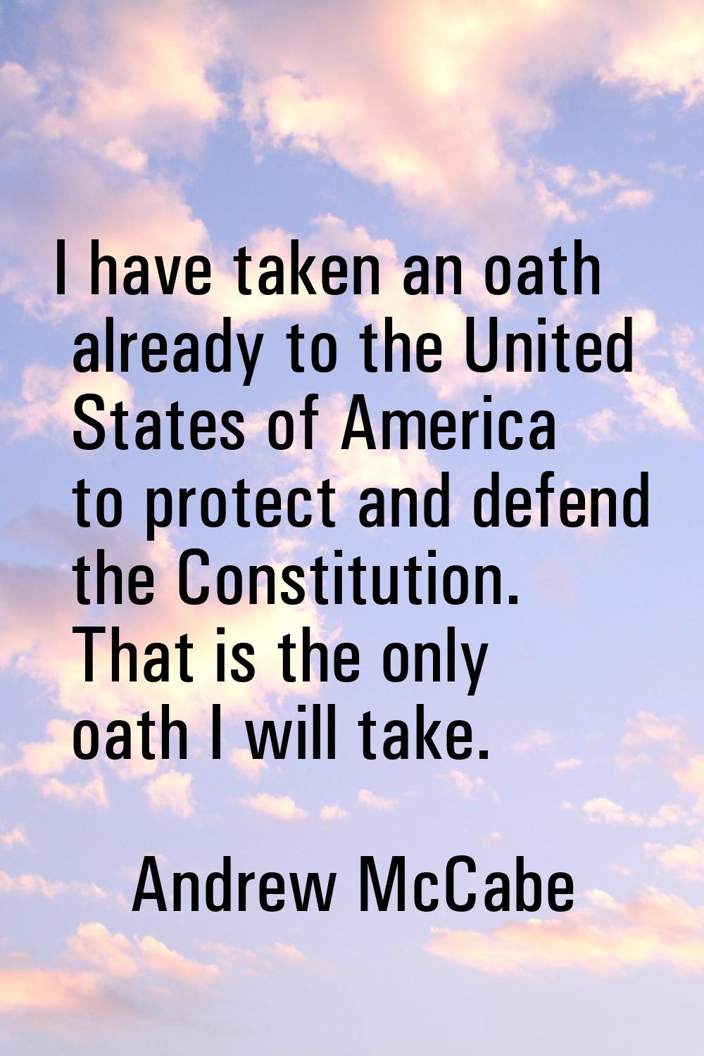 I have taken an oath already to the United States of America to protect and defend the Constitution