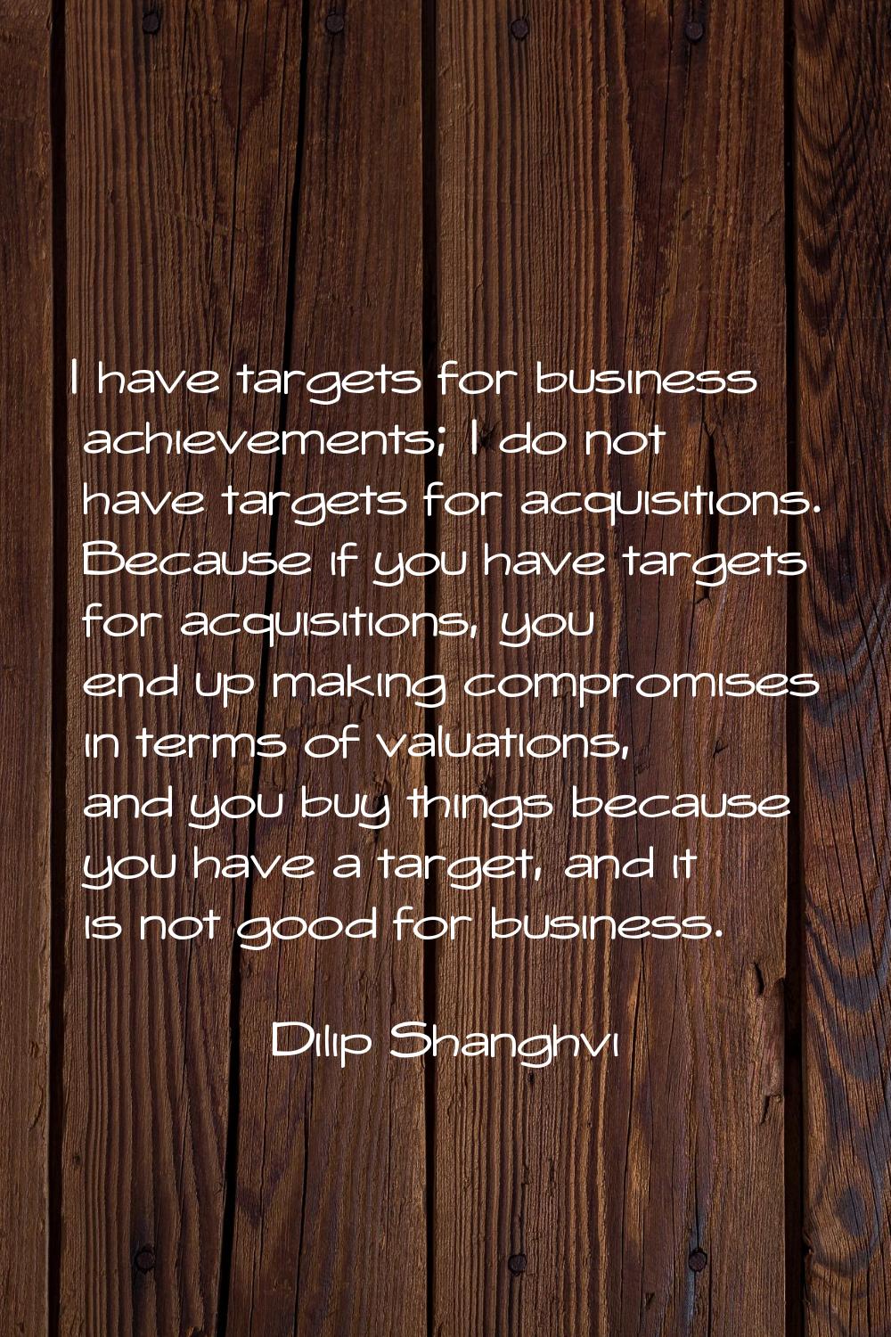 I have targets for business achievements; I do not have targets for acquisitions. Because if you ha
