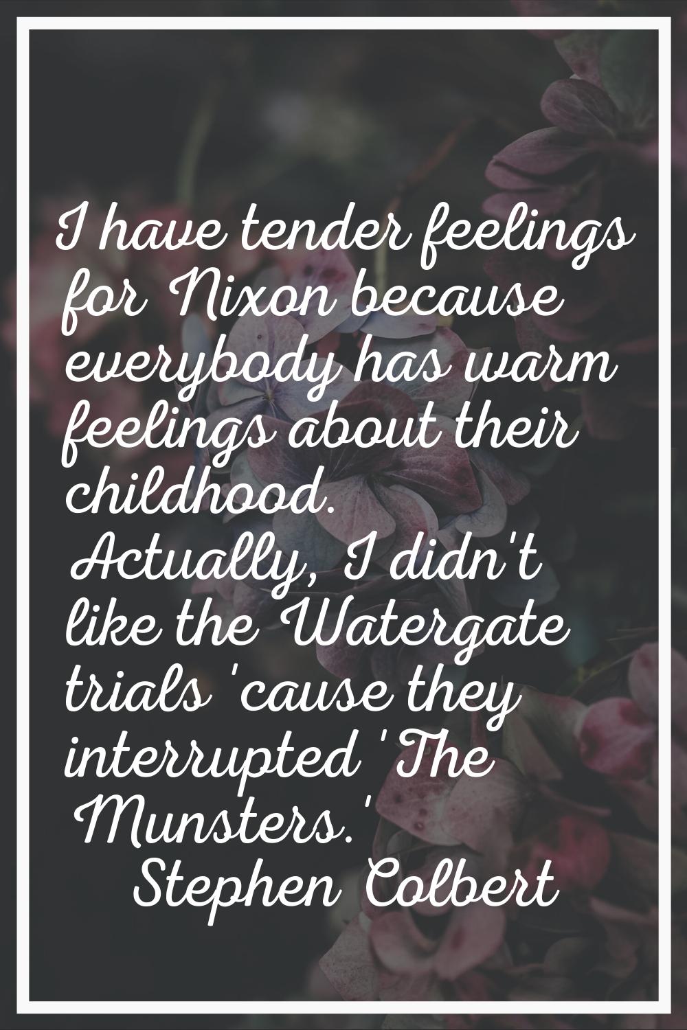 I have tender feelings for Nixon because everybody has warm feelings about their childhood. Actuall