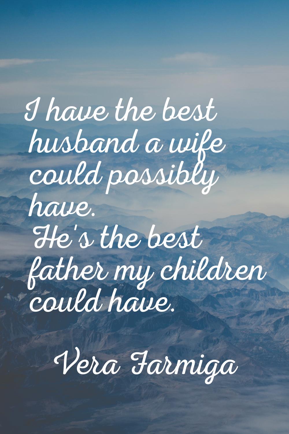 I have the best husband a wife could possibly have. He's the best father my children could have.