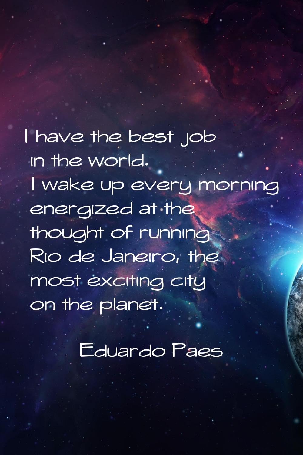 I have the best job in the world. I wake up every morning energized at the thought of running Rio d