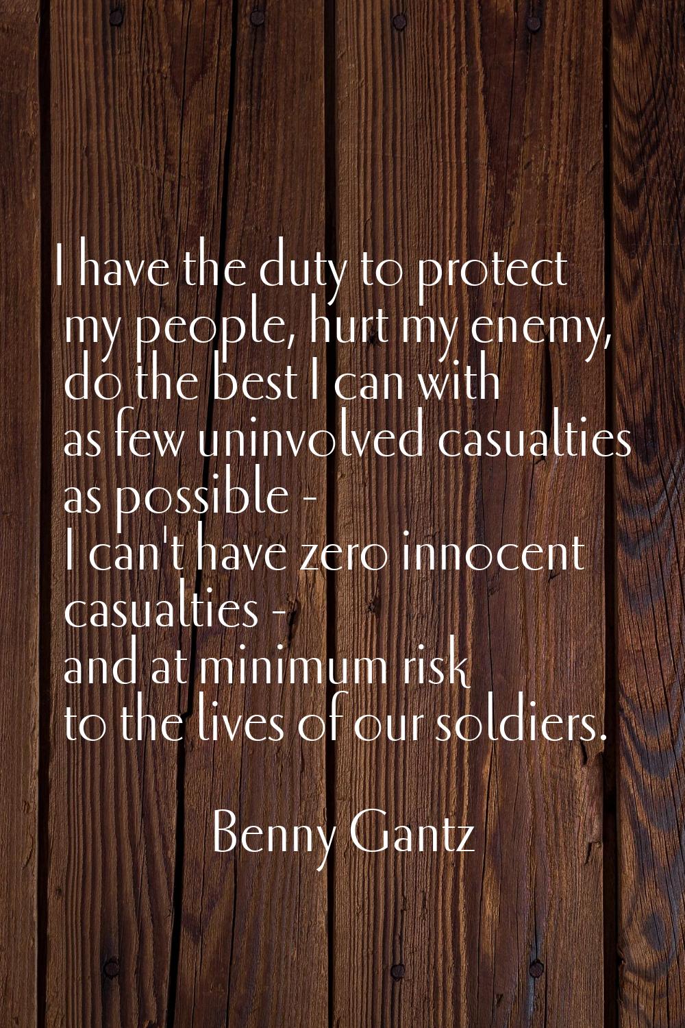 I have the duty to protect my people, hurt my enemy, do the best I can with as few uninvolved casua