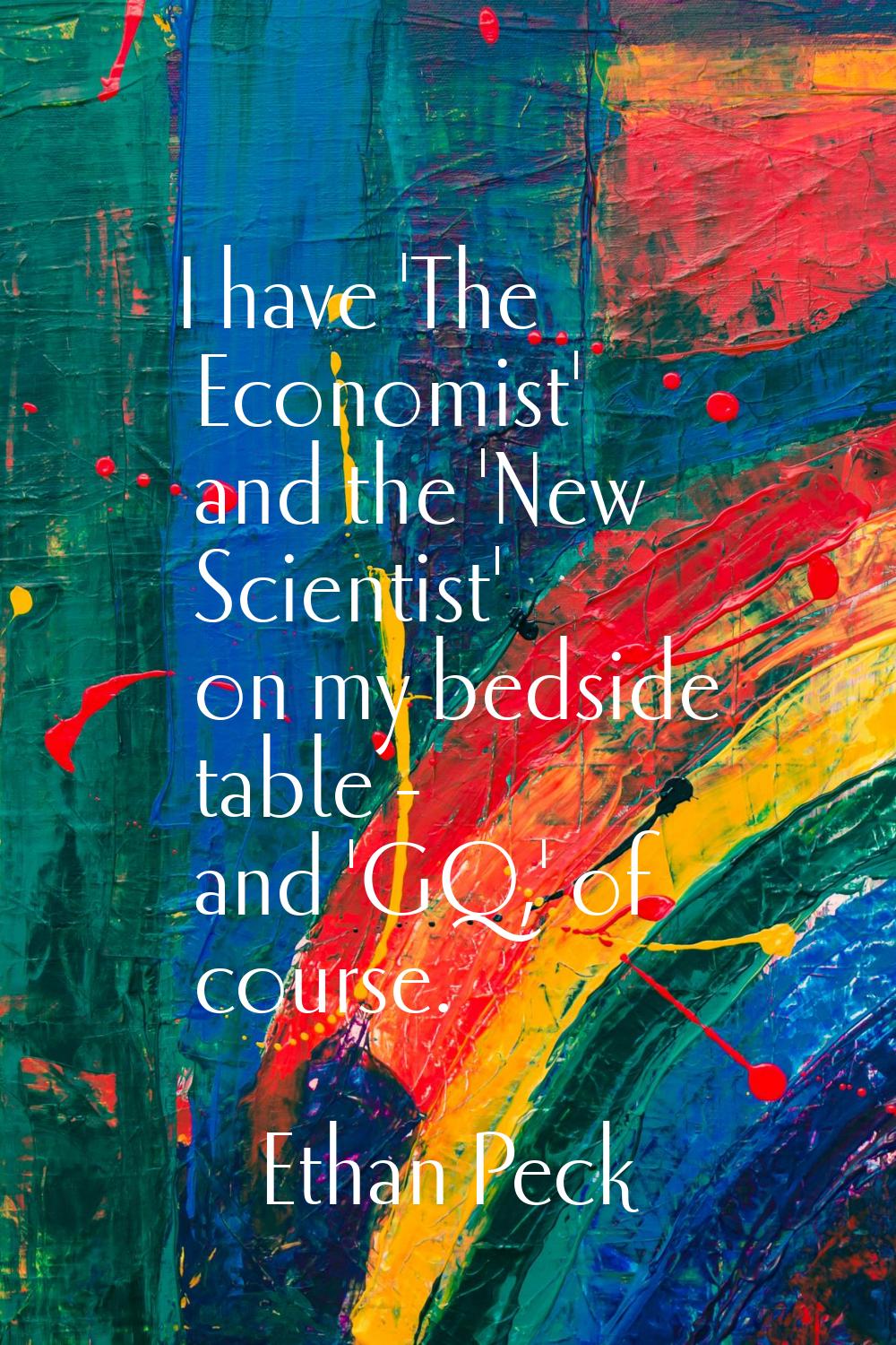 I have 'The Economist' and the 'New Scientist' on my bedside table - and 'GQ,' of course.