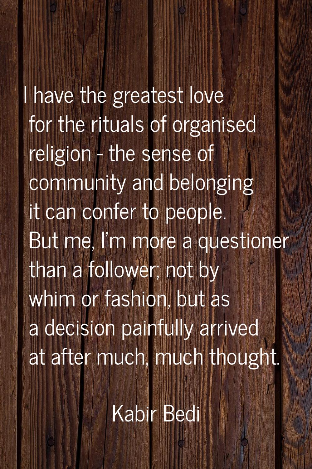 I have the greatest love for the rituals of organised religion - the sense of community and belongi