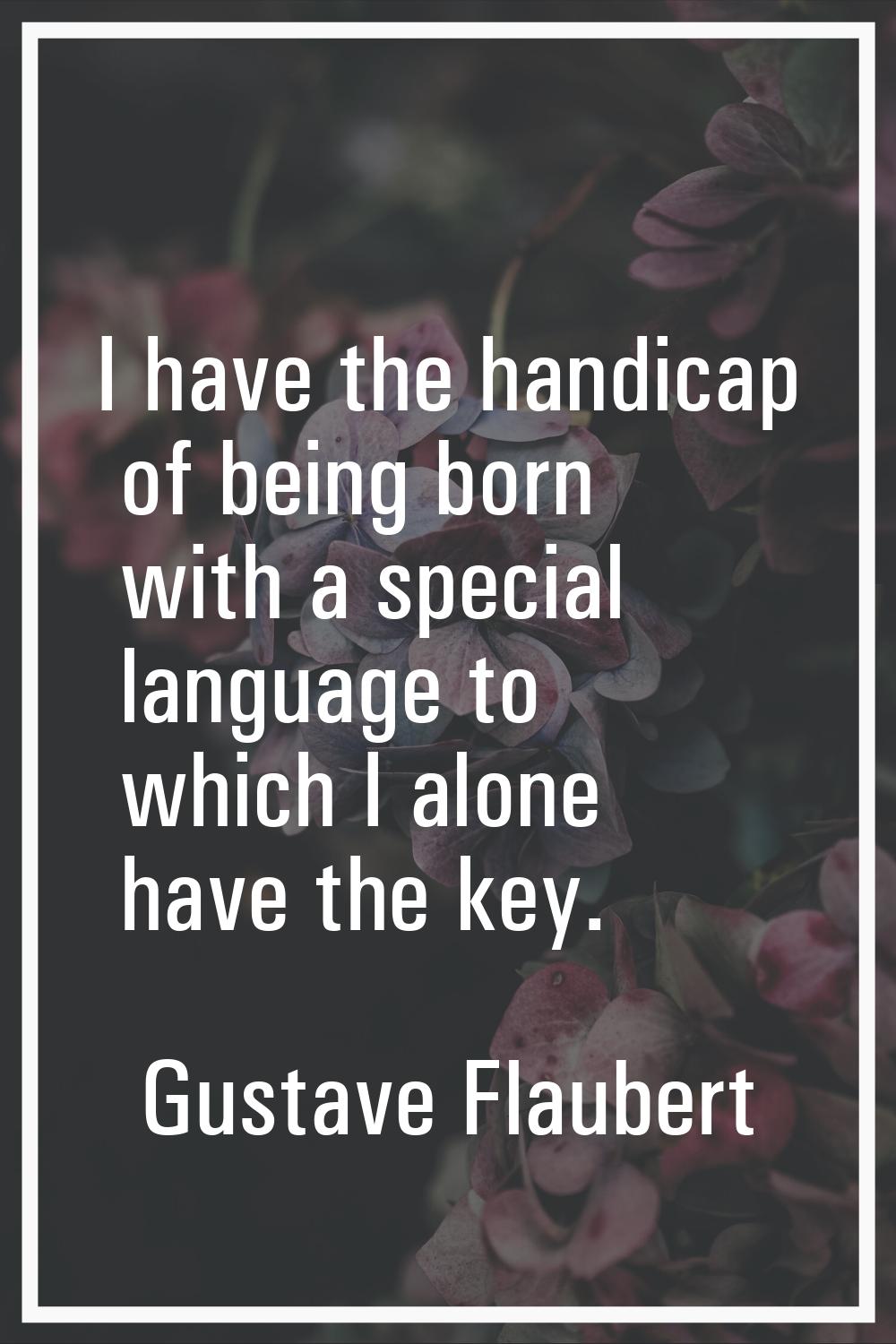 I have the handicap of being born with a special language to which I alone have the key.