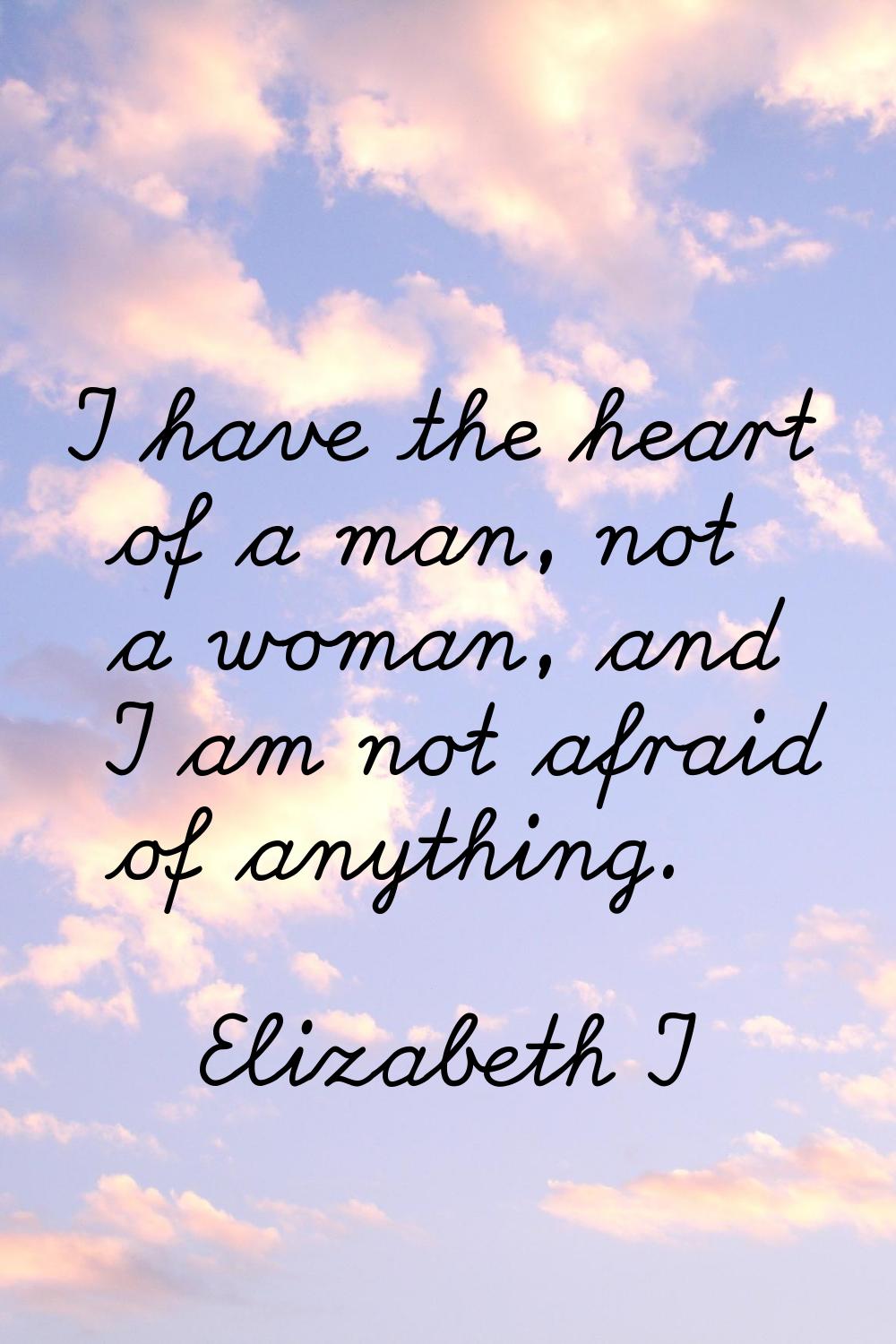 I have the heart of a man, not a woman, and I am not afraid of anything.