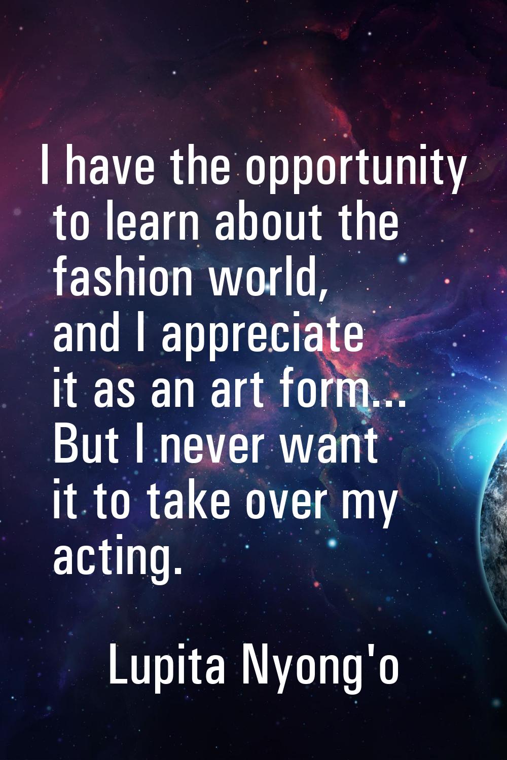 I have the opportunity to learn about the fashion world, and I appreciate it as an art form... But 