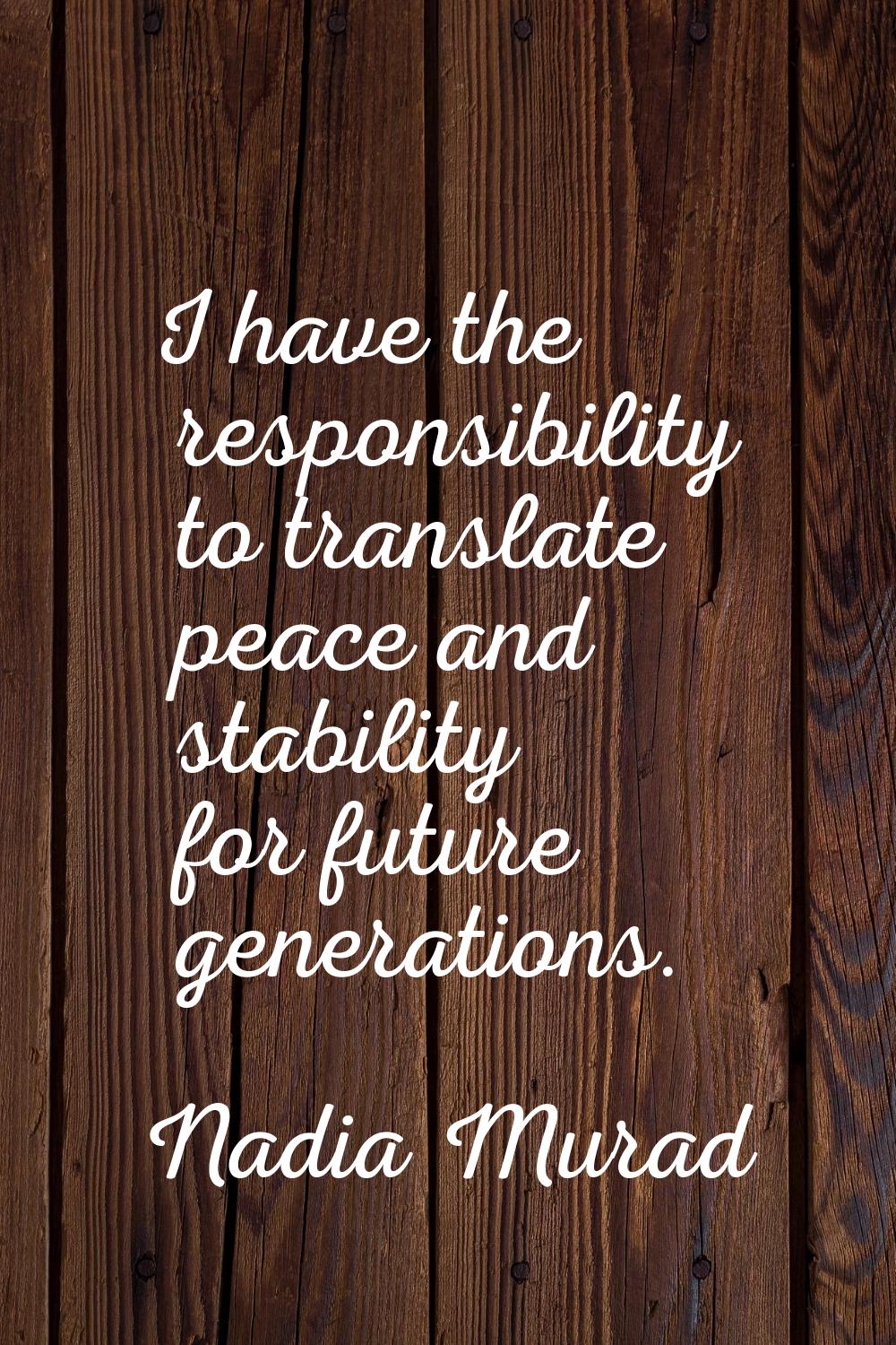 I have the responsibility to translate peace and stability for future generations.