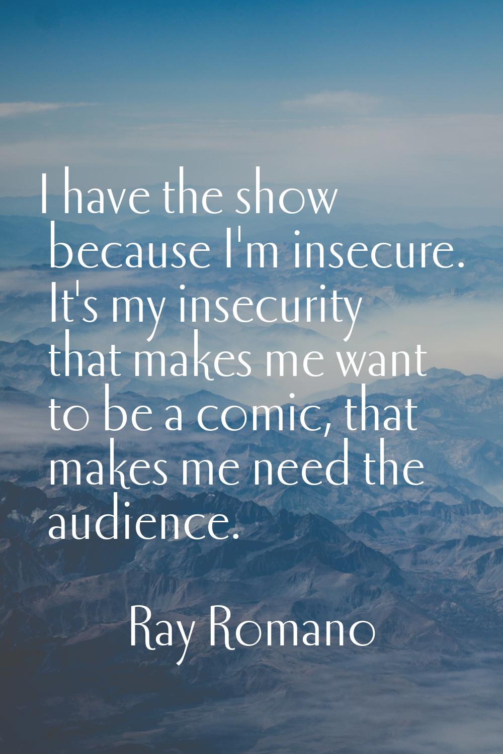 I have the show because I'm insecure. It's my insecurity that makes me want to be a comic, that mak