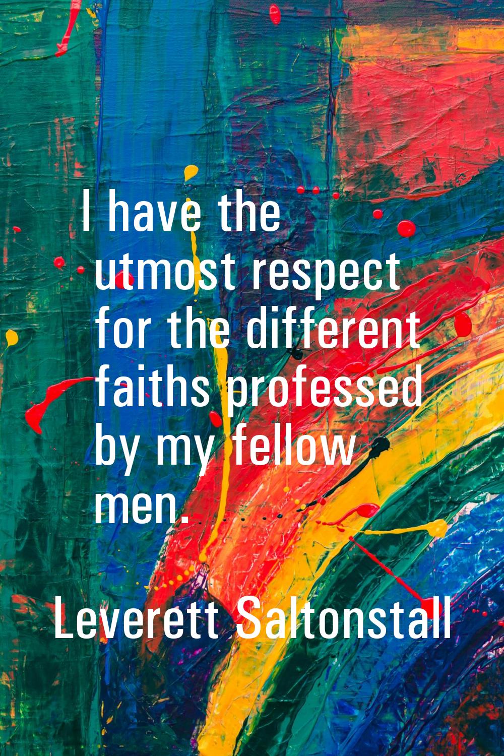 I have the utmost respect for the different faiths professed by my fellow men.