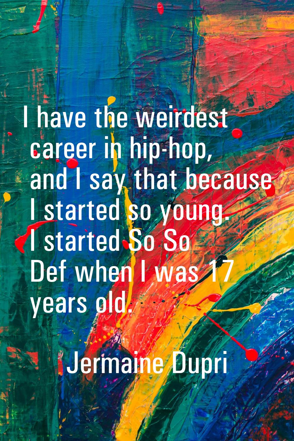 I have the weirdest career in hip-hop, and I say that because I started so young. I started So So D