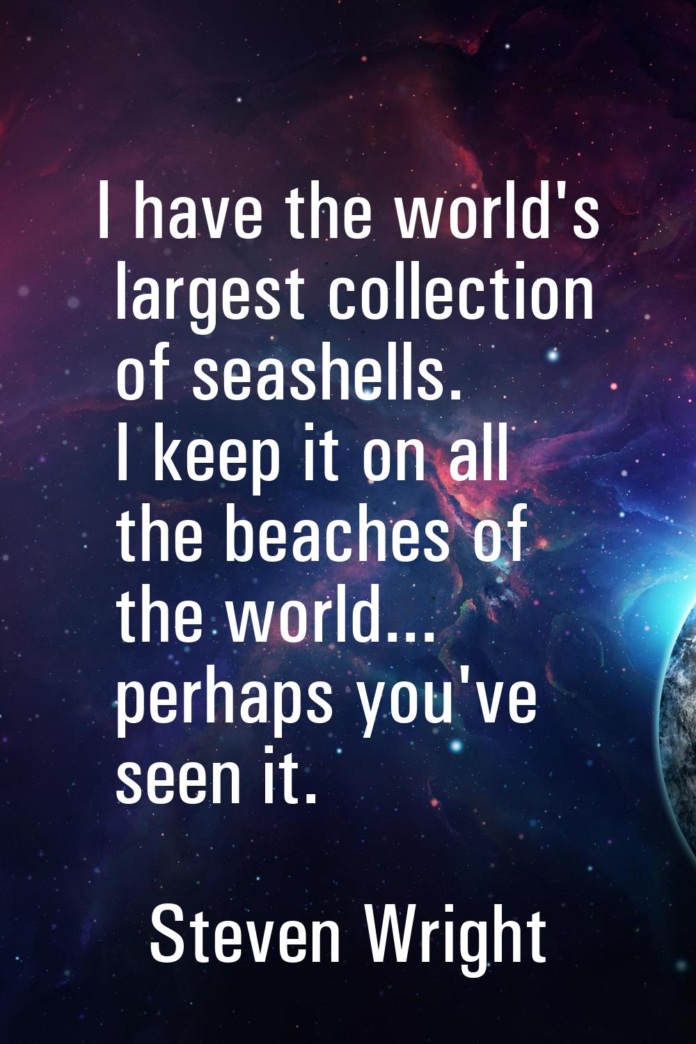 I have the world's largest collection of seashells. I keep it on all the beaches of the world... pe