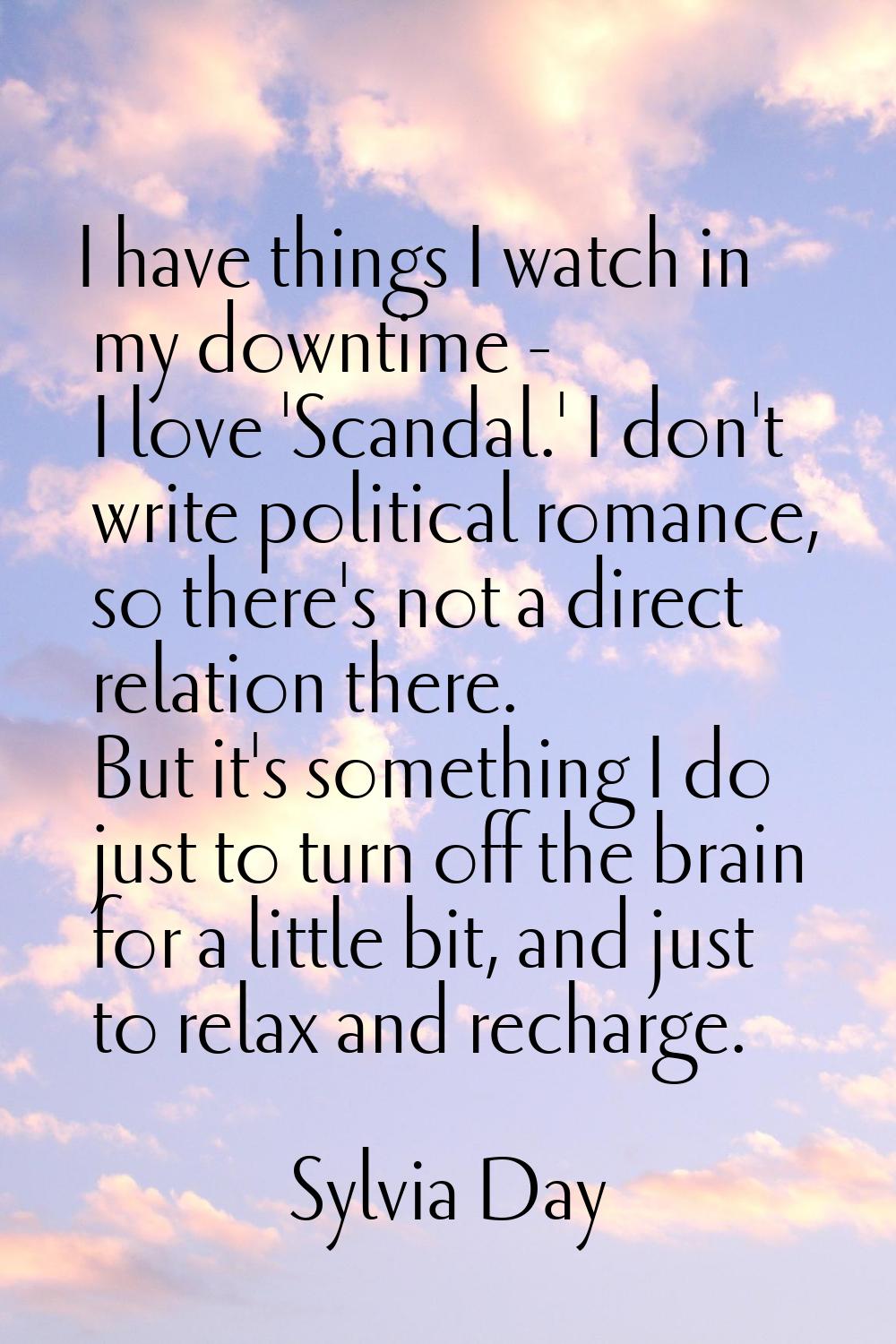 I have things I watch in my downtime - I love 'Scandal.' I don't write political romance, so there'