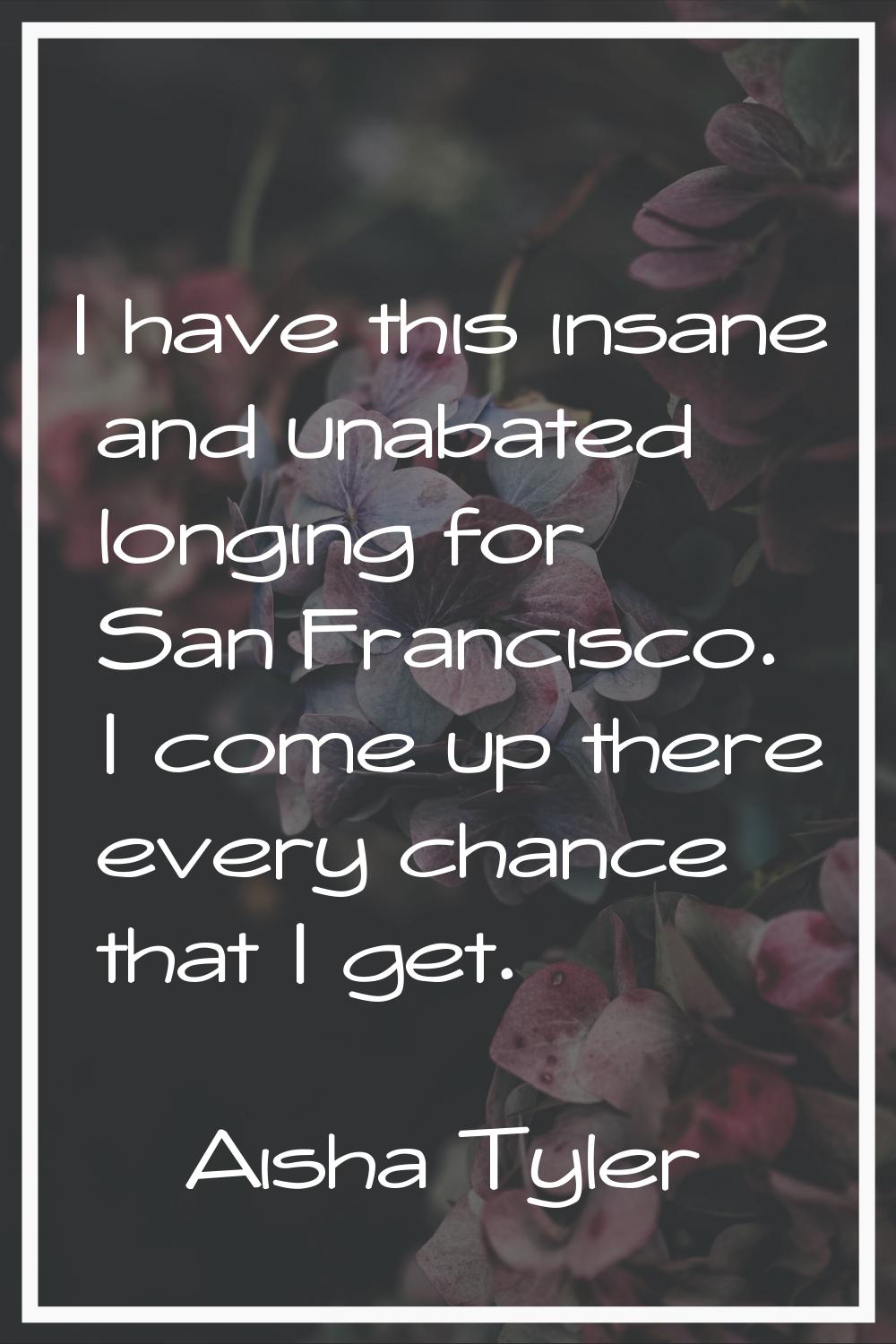 I have this insane and unabated longing for San Francisco. I come up there every chance that I get.
