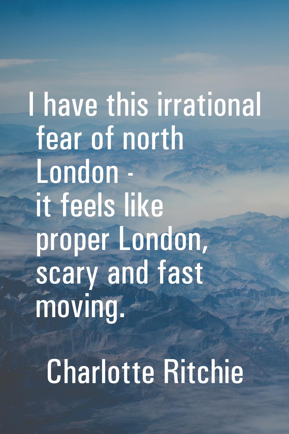I have this irrational fear of north London - it feels like proper London, scary and fast moving.