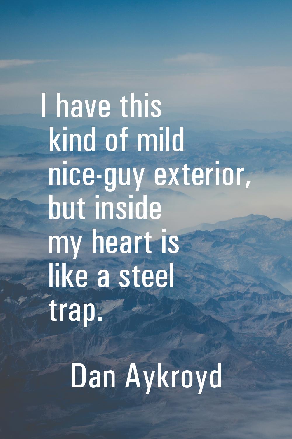 I have this kind of mild nice-guy exterior, but inside my heart is like a steel trap.
