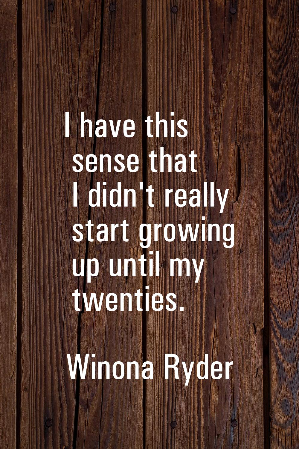 I have this sense that I didn't really start growing up until my twenties.