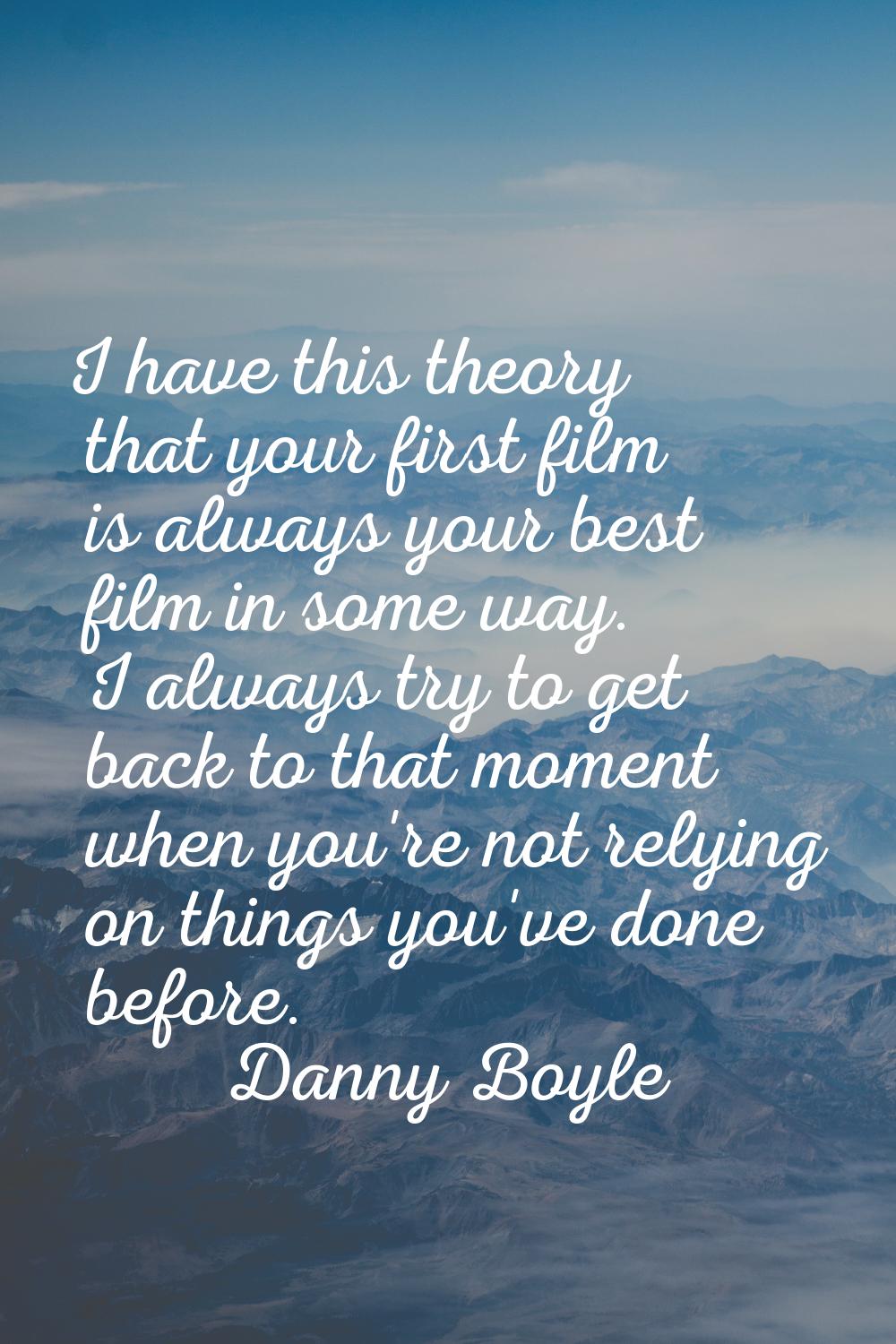 I have this theory that your first film is always your best film in some way. I always try to get b